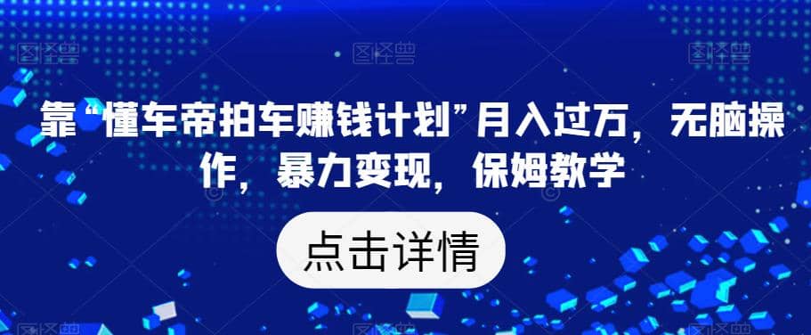 靠“懂车帝拍车赚钱计划”月入过万，无脑操作，暴力变现，保姆教学【揭秘】副业工作-副业资源站-副业项目-创业项目-搞钱项目个人副业工作资源分享