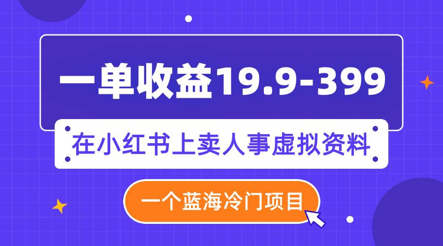 一单收益19.9-399，一个蓝海冷门项目，在小红书上卖人事虚拟资料副业工作-副业资源站-副业项目-创业项目-搞钱项目个人副业工作资源分享