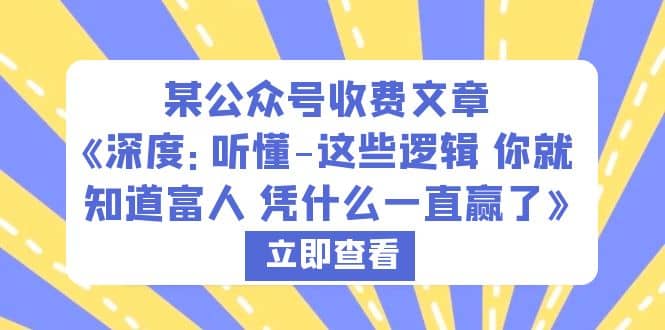 某公众号收费文章《深度：听懂-这些逻辑 你就知道富人 凭什么一直赢了》副业工作-副业资源站-副业项目-创业项目-搞钱项目个人副业工作资源分享