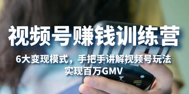 视频号赚钱训练营：6大变现模式，对平台的各项功能详细讲解，实现百万GMV副业工作-副业资源站-副业项目-创业项目-搞钱项目个人副业工作资源分享
