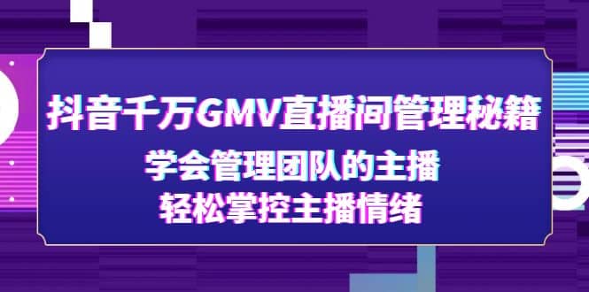 抖音千万GMV直播间管理秘籍：学会管理团队的主播，轻松掌控主播情绪副业工作-副业资源站-副业项目-创业项目-搞钱项目个人副业工作资源分享