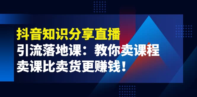 《抖音知识分享直播》引流落地课：教你卖课程，卖课比卖货更赚钱副业工作-副业资源站-副业项目-创业项目-搞钱项目个人副业工作资源分享