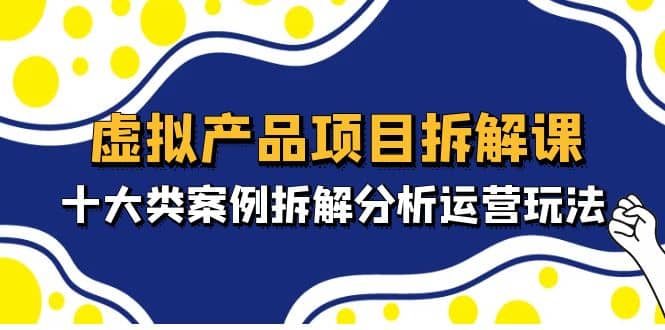 虚拟产品项目拆解课，十大类案例拆解分析运营玩法（11节课）副业工作-副业资源站-副业项目-创业项目-搞钱项目个人副业工作资源分享