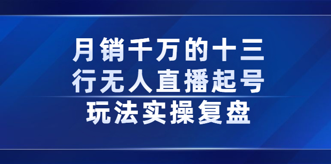 月销千万的十三行无人直播起号玩法实操复盘分享副业工作-副业资源站-副业项目-创业项目-搞钱项目个人副业工作资源分享