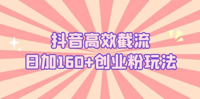 抖音高效截流日加160+创业粉玩法：详细操作实战演示！副业工作-副业资源站-副业项目-创业项目-搞钱项目个人副业工作资源分享