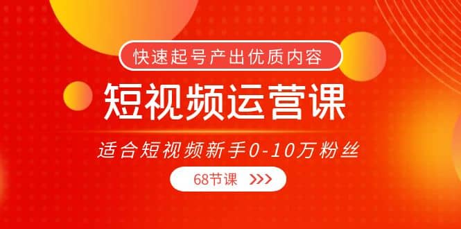 短视频运营课，适合短视频新手0-10万粉丝，快速起号产出优质内容（68节课）副业工作-副业资源站-副业项目-创业项目-搞钱项目个人副业工作资源分享