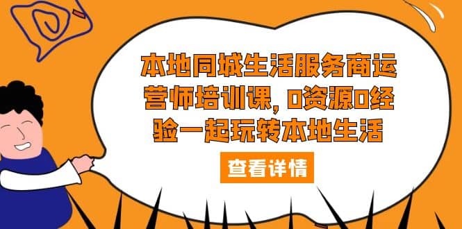 本地同城生活服务商运营师培训课，0资源0经验一起玩转本地生活副业工作-副业资源站-副业项目-创业项目-搞钱项目个人副业工作资源分享