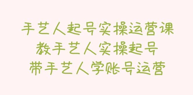 手艺人起号实操运营课，教手艺人实操起号，带手艺人学账号运营副业工作-副业资源站-副业项目-创业项目-搞钱项目个人副业工作资源分享