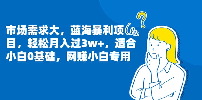 市场需求大，蓝海暴利项目，轻松月入过3w+，适合小白0基础，网赚小白专用副业工作-副业资源站-副业项目-创业项目-搞钱项目个人副业工作资源分享