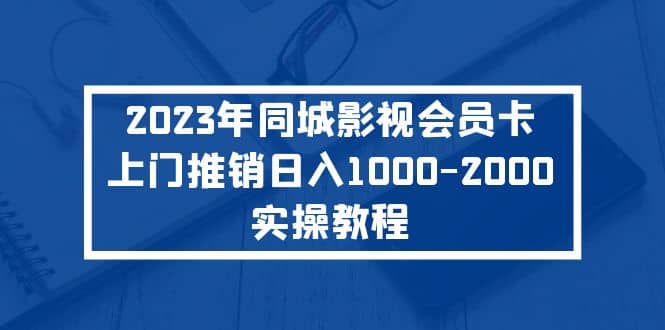 2023年同城影视会员卡上门推销实操教程副业工作-副业资源站-副业项目-创业项目-搞钱项目个人副业工作资源分享