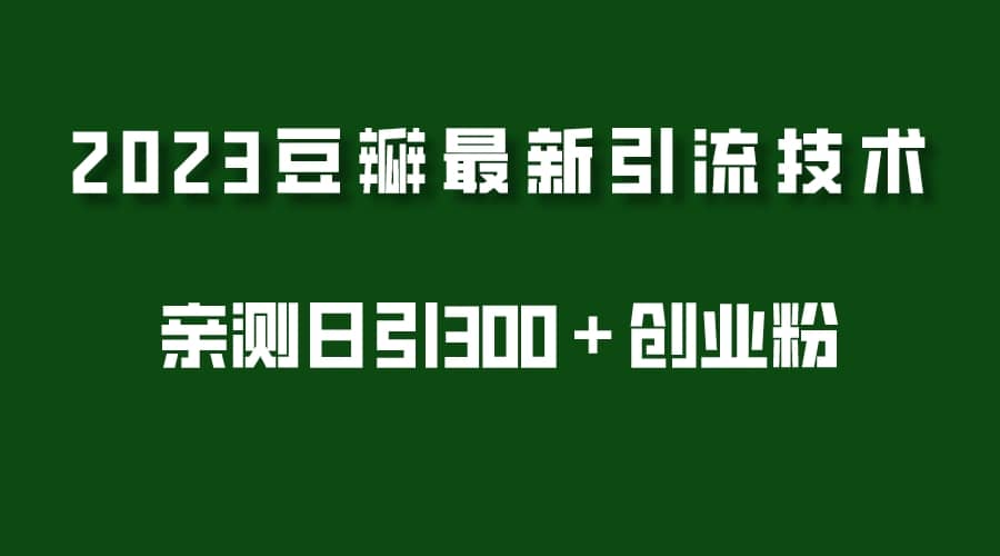 2023豆瓣引流最新玩法，实测日引流创业粉300＋（7节视频课）副业工作-副业资源站-副业项目-创业项目-搞钱项目个人副业工作资源分享