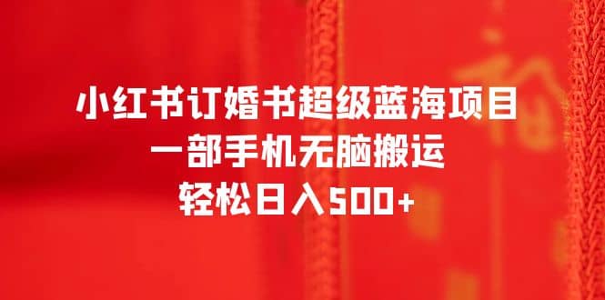 小红书订婚书超级蓝海项目，一部手机无脑搬运，轻松日入500+副业工作-副业资源站-副业项目-创业项目-搞钱项目个人副业工作资源分享