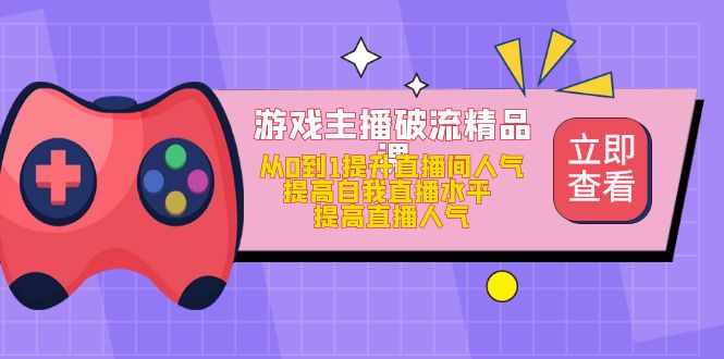 游戏主播破流精品课，从0到1提升直播间人气 提高自我直播水平 提高直播人气副业工作-副业资源站-副业项目-创业项目-搞钱项目个人副业工作资源分享
