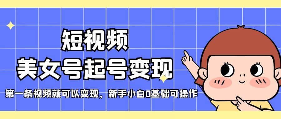短视频美女号起号变现，第一条视频就可以变现，新手小白0基础可操作副业工作-副业资源站-副业项目-创业项目-搞钱项目个人副业工作资源分享