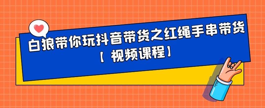 白狼带你玩抖音带货之红绳手串带货【视频课程】副业工作-副业资源站-副业项目-创业项目-搞钱项目个人副业工作资源分享