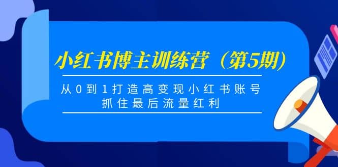 小红书博主训练营（第5期)，从0到1打造高变现小红书账号，抓住最后流量红利副业工作-副业资源站-副业项目-创业项目-搞钱项目个人副业工作资源分享
