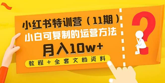 小红书特训营（11期）小白可复制的运营方法（教程+全套文档资料)副业工作-副业资源站-副业项目-创业项目-搞钱项目个人副业工作资源分享