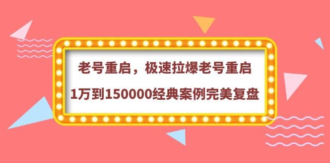 老号重启，极速拉爆老号重启1万到150000经典案例完美复盘副业工作-副业资源站-副业项目-创业项目-搞钱项目个人副业工作资源分享