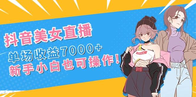 抖音美女直播，单场收益7000+,新手小白也可操作副业工作-副业资源站-副业项目-创业项目-搞钱项目个人副业工作资源分享