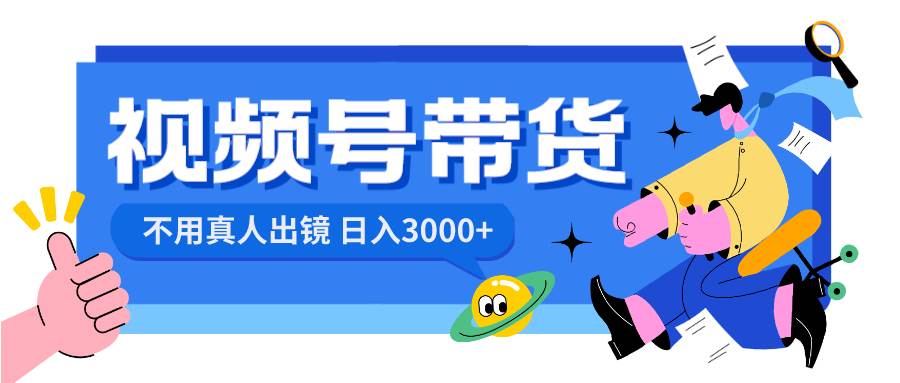 视频号带货，日入3000+，不用真人出镜副业工作-副业资源站-副业项目-创业项目-搞钱项目个人副业工作资源分享