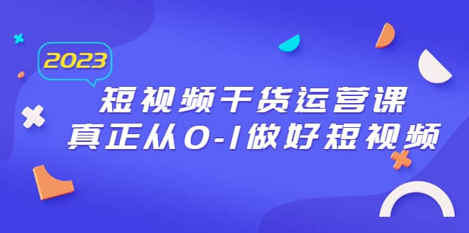 2023短视频干货·运营课，真正从0-1做好短视频（30节课）副业工作-副业资源站-副业项目-创业项目-搞钱项目个人副业工作资源分享