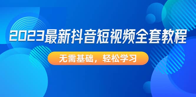 2023最新抖音短视频全套教程，无需基础，轻松学习副业工作-副业资源站-副业项目-创业项目-搞钱项目个人副业工作资源分享