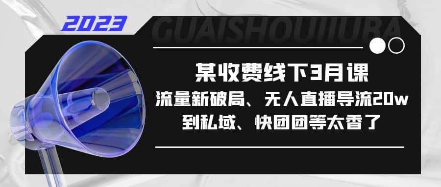 某收费线下3月课，流量新破局、无人直播导流20w到私域、快团团等太香了副业工作-副业资源站-副业项目-创业项目-搞钱项目个人副业工作资源分享