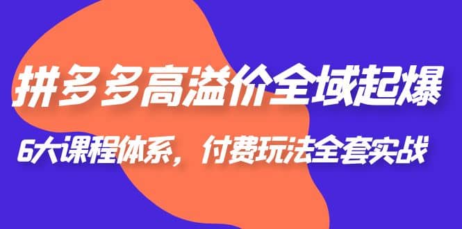 拼多多-高溢价 全域 起爆，6大课程体系，付费玩法全套实战副业工作-副业资源站-副业项目-创业项目-搞钱项目个人副业工作资源分享