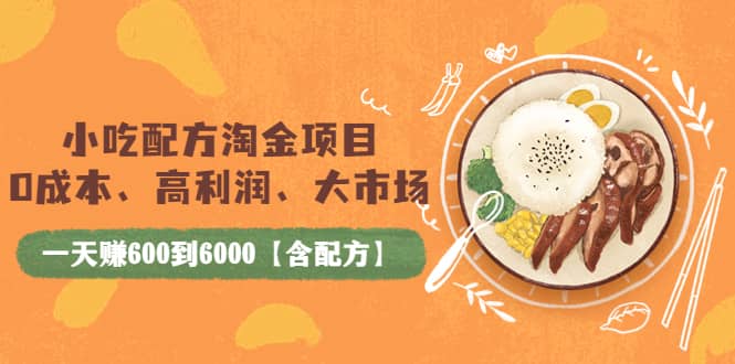 小吃配方淘金项目：0成本、高利润、大市场，一天赚600到6000【含配方】副业工作-副业资源站-副业项目-创业项目-搞钱项目个人副业工作资源分享