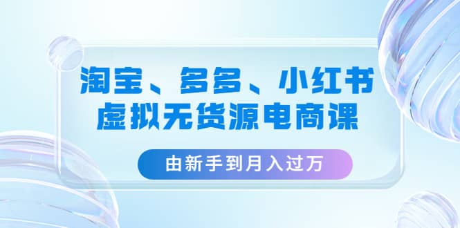 淘宝、多多、小红书-虚拟无货源电商课（3套课程）副业工作-副业资源站-副业项目-创业项目-搞钱项目个人副业工作资源分享
