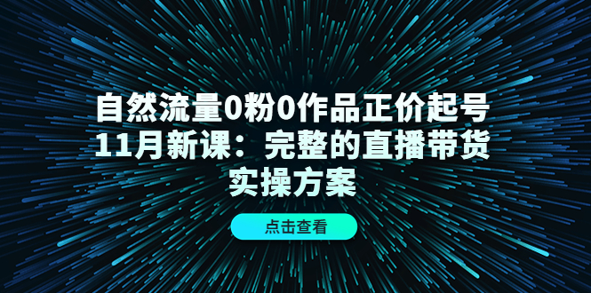 自然流量0粉0作品正价起号11月新课：完整的直播带货实操方案副业工作-副业资源站-副业项目-创业项目-搞钱项目个人副业工作资源分享