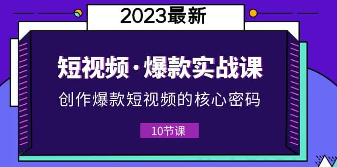 2023短视频·爆款实战课，创作·爆款短视频的核心·密码（10节视频课）副业工作-副业资源站-副业项目-创业项目-搞钱项目个人副业工作资源分享