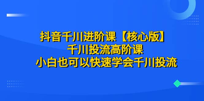 抖音千川进阶课【核心版】 千川投流高阶课 小白也可以快速学会千川投流副业工作-副业资源站-副业项目-创业项目-搞钱项目个人副业工作资源分享