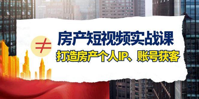 房产-短视频实战课，打造房产个人IP、账号获客（41节课）副业工作-副业资源站-副业项目-创业项目-搞钱项目个人副业工作资源分享