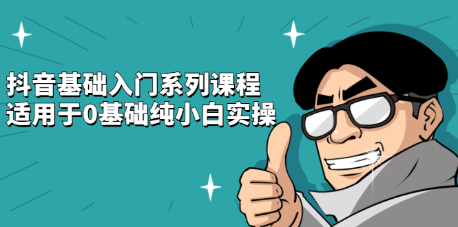 抖音基础入门系列课程，适用于0基础纯小白实操副业工作-副业资源站-副业项目-创业项目-搞钱项目个人副业工作资源分享