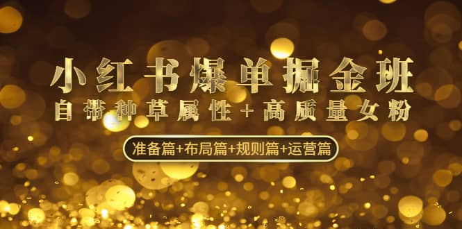 小红书爆单掘金班：自带种草属性+高质量女粉 准备篇+布局篇+规则篇+运营篇副业工作-副业资源站-副业项目-创业项目-搞钱项目个人副业工作资源分享