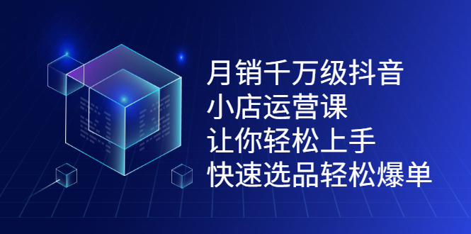 月销千万级抖音小店运营课，让你轻松上手、快速选品轻松爆单副业工作-副业资源站-副业项目-创业项目-搞钱项目个人副业工作资源分享