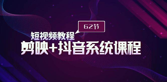 短视频教程之剪映+抖音系统课程，剪映全系统教学（62节课）副业工作-副业资源站-副业项目-创业项目-搞钱项目个人副业工作资源分享