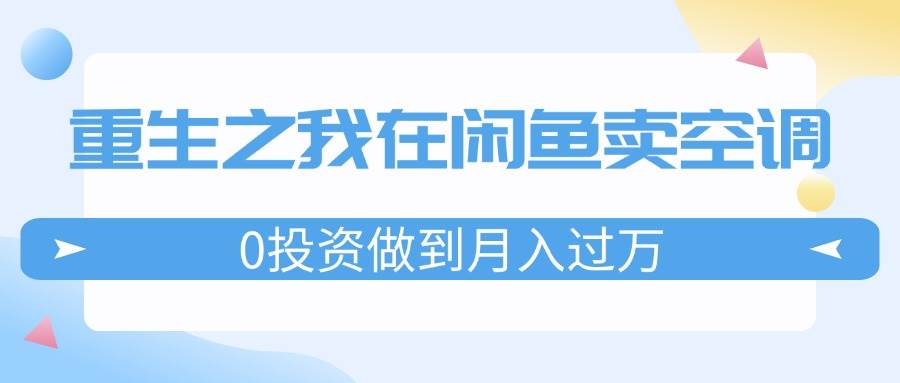重生之我在闲鱼卖空调，0投资做到月入过万，迎娶白富美，走上人生巅峰副业工作-副业资源站-副业项目-创业项目-搞钱项目个人副业工作资源分享