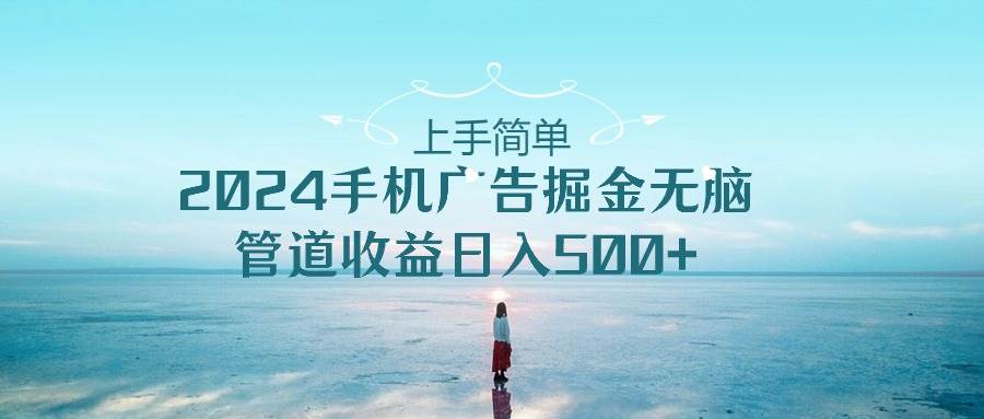 上手简单，2024手机广告掘金无脑，管道收益日入500+副业工作-副业资源站-副业项目-创业项目-搞钱项目个人副业工作资源分享