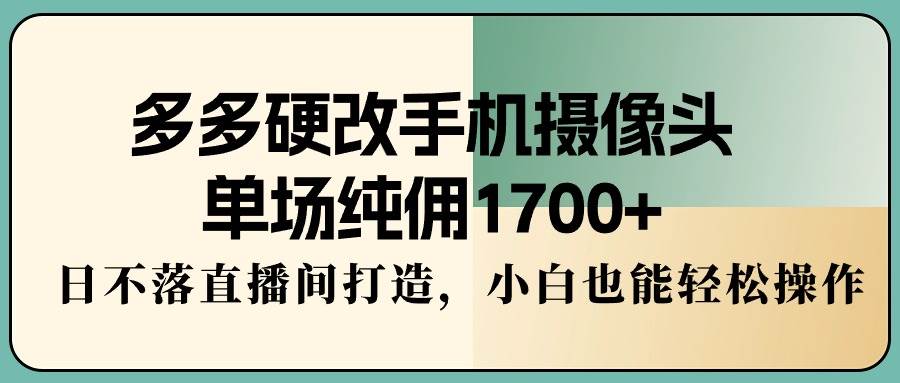 多多硬改手机摄像头，单场纯佣1700+，日不落直播间打造，小白也能轻松操作副业工作-副业资源站-副业项目-创业项目-搞钱项目个人副业工作资源分享