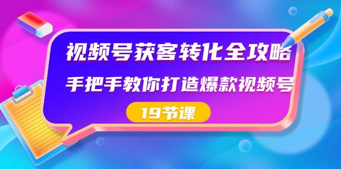 视频号-获客转化全攻略，手把手教你打造爆款视频号（19节课）副业工作-副业资源站-副业项目-创业项目-搞钱项目个人副业工作资源分享