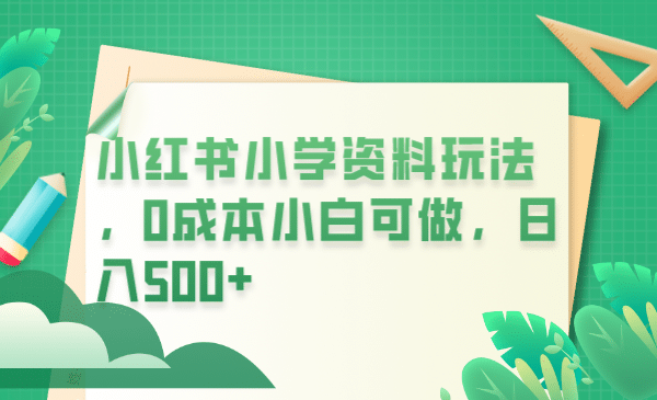 小红书小学资料玩法，0成本小白可做日入500+（教程+资料）副业工作-副业资源站-副业项目-创业项目-搞钱项目个人副业工作资源分享