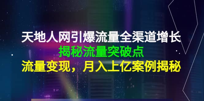 天地人网引爆流量全渠道增长：揭秘流量突然破点，流量变现副业工作-副业资源站-副业项目-创业项目-搞钱项目个人副业工作资源分享