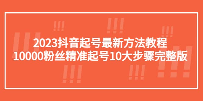 2023抖音起号最新方法教程：10000粉丝精准起号10大步骤完整版副业工作-副业资源站-副业项目-创业项目-搞钱项目个人副业工作资源分享