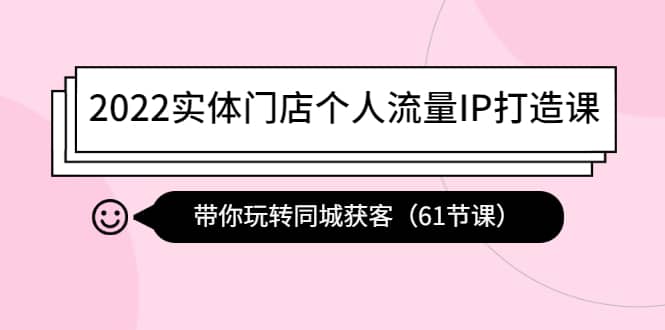 2022实体门店个人流量IP打造课：带你玩转同城获客（61节课）副业工作-副业资源站-副业项目-创业项目-搞钱项目个人副业工作资源分享