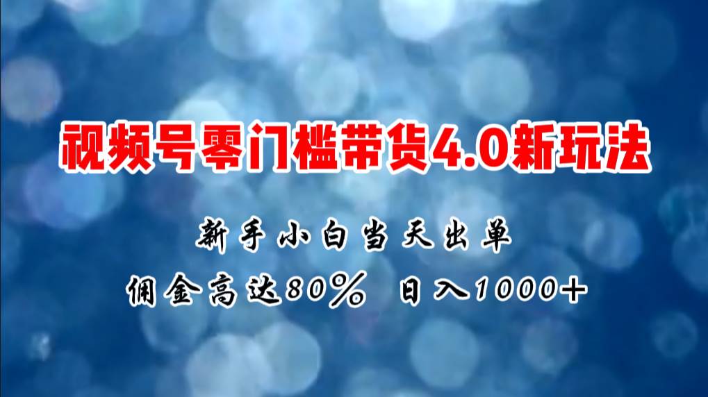 微信视频号零门槛带货4.0新玩法，新手小白当天见收益，日入1000+副业工作-副业资源站-副业项目-创业项目-搞钱项目个人副业工作资源分享