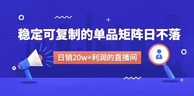 某电商线下课程，稳定可复制的单品矩阵日不落，做一个日销20w+利润的直播间副业工作-副业资源站-副业项目-创业项目-搞钱项目个人副业工作资源分享