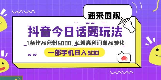 抖音今日话题玩法，1条作品涨粉5000，私域高利润单品转化 一部手机日入500副业工作-副业资源站-副业项目-创业项目-搞钱项目个人副业工作资源分享