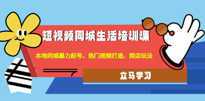 短视频同城生活培训课：本地同城暴力起号、热门视频打造、探店玩法副业工作-副业资源站-副业项目-创业项目-搞钱项目个人副业工作资源分享